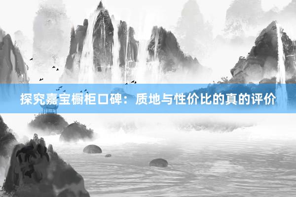 探究嘉宝橱柜口碑：质地与性价比的真的评价