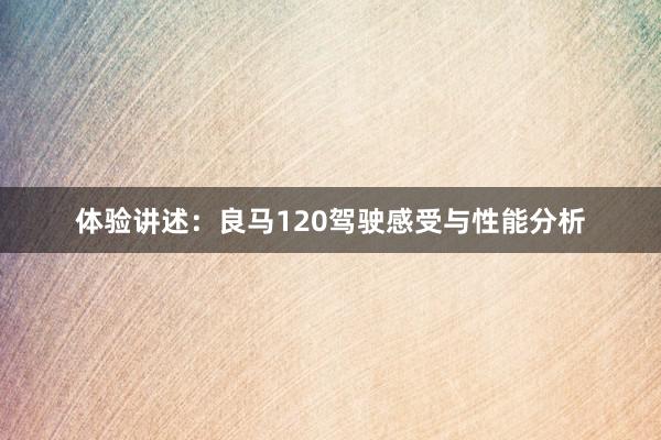 体验讲述：良马120驾驶感受与性能分析